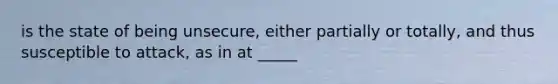 is the state of being unsecure, either partially or totally, and thus susceptible to attack, as in at _____