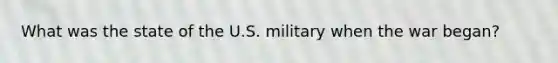 What was the state of the U.S. military when the war began?