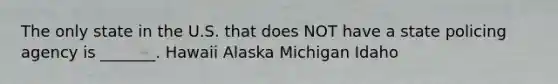 The only state in the U.S. that does NOT have a state policing agency is _______. Hawaii Alaska Michigan Idaho