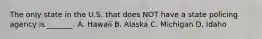 The only state in the U.S. that does NOT have a state policing agency is _______. A. Hawaii B. Alaska C. Michigan D. Idaho