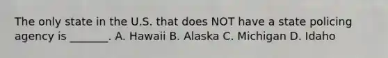 The only state in the U.S. that does NOT have a state policing agency is _______. A. Hawaii B. Alaska C. Michigan D. Idaho