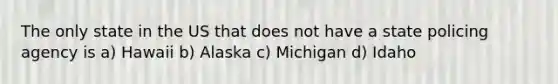 The only state in the US that does not have a state policing agency is a) Hawaii b) Alaska c) Michigan d) Idaho