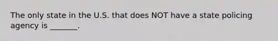 The only state in the U.S. that does NOT have a state policing agency is _______.