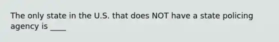 The only state in the U.S. that does NOT have a state policing agency is ____