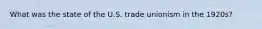 What was the state of the U.S. trade unionism in the 1920s?