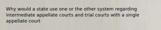 Why would a state use one or the other system regarding intermediate appellate courts and trial courts with a single appellate court