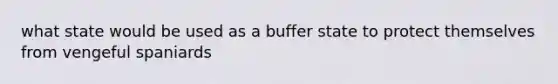 what state would be used as a buffer state to protect themselves from vengeful spaniards