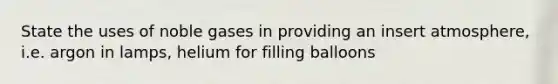 State the uses of noble gases in providing an insert atmosphere, i.e. argon in lamps, helium for filling balloons