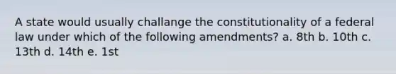 A state would usually challange the constitutionality of a federal law under which of the following amendments? a. 8th b. 10th c. 13th d. 14th e. 1st