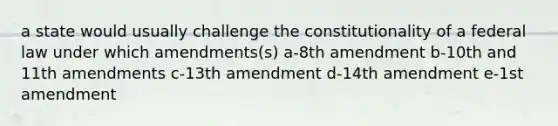 a state would usually challenge the constitutionality of a federal law under which amendments(s) a-8th amendment b-10th and 11th amendments c-13th amendment d-14th amendment e-1st amendment