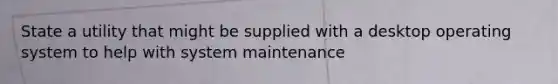 State a utility that might be supplied with a desktop operating system to help with system maintenance