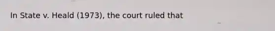 In State v. Heald (1973), the court ruled that