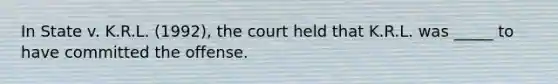 In State v. K.R.L. (1992), the court held that K.R.L. was _____ to have committed the offense.