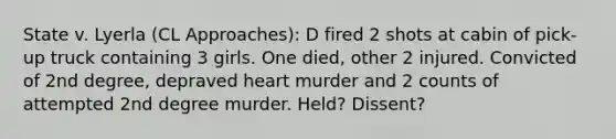 State v. Lyerla (CL Approaches): D fired 2 shots at cabin of pick-up truck containing 3 girls. One died, other 2 injured. Convicted of 2nd degree, depraved heart murder and 2 counts of attempted 2nd degree murder. Held? Dissent?