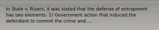 In State v. Rivers, it was stated that the defense of entrapment has two elements: 1) Government action that induced the defendant to commit the crime and....