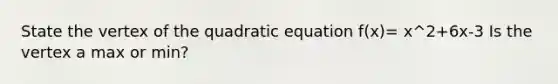 State the vertex of the quadratic equation f(x)= x^2+6x-3 Is the vertex a max or min?