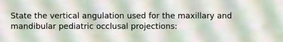State the vertical angulation used for the maxillary and mandibular pediatric occlusal projections: