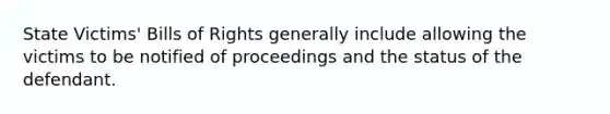 State Victims' Bills of Rights generally include allowing the victims to be notified of proceedings and the status of the defendant.