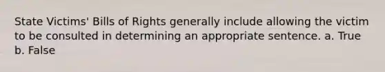 State Victims' Bills of Rights generally include allowing the victim to be consulted in determining an appropriate sentence. a. True b. False