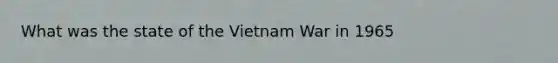 What was the state of the Vietnam War in 1965