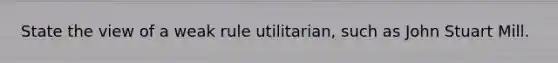 State the view of a weak rule utilitarian, such as John Stuart Mill.