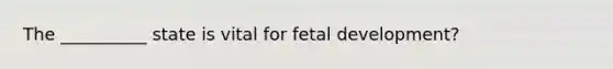 The __________ state is vital for fetal development?