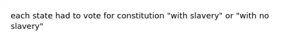 each state had to vote for constitution "with slavery" or "with no slavery"