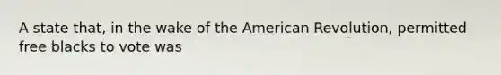 A state that, in the wake of the American Revolution, permitted free blacks to vote was