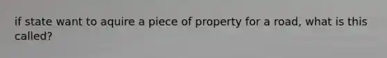 if state want to aquire a piece of property for a road, what is this called?