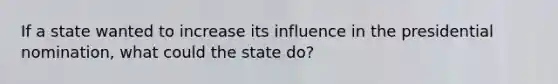 If a state wanted to increase its influence in the presidential nomination, what could the state do?