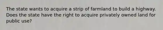 The state wants to acquire a strip of farmland to build a highway. Does the state have the right to acquire privately owned land for public use?