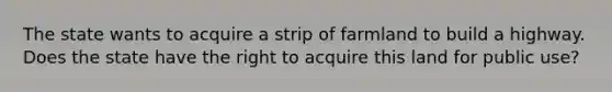 The state wants to acquire a strip of farmland to build a highway. Does the state have the right to acquire this land for public use?