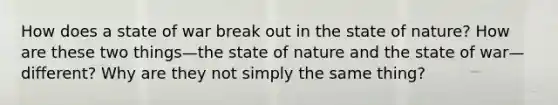 How does a state of war break out in the state of nature? How are these two things—the state of nature and the state of war—different? Why are they not simply the same thing?