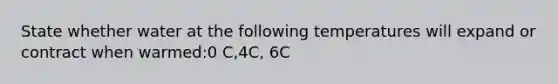 State whether water at the following temperatures will expand or contract when warmed:0 C,4C, 6C