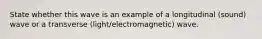 State whether this wave is an example of a longitudinal (sound) wave or a transverse (light/electromagnetic) wave.