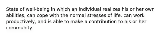 State of well-being in which an individual realizes his or her own abilities, can cope with the normal stresses of life, can work productively, and is able to make a contribution to his or her community.