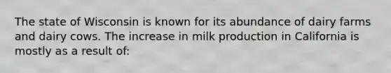 The state of Wisconsin is known for its abundance of dairy farms and dairy cows. The increase in milk production in California is mostly as a result of: