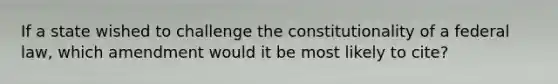 If a state wished to challenge the constitutionality of a federal law, which amendment would it be most likely to cite?