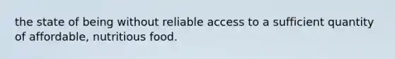the state of being without reliable access to a sufficient quantity of affordable, nutritious food.