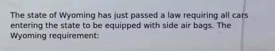 The state of Wyoming has just passed a law requiring all cars entering the state to be equipped with side air bags. The Wyoming requirement: