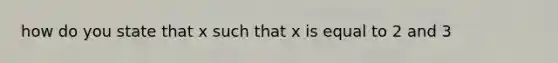 how do you state that x such that x is equal to 2 and 3