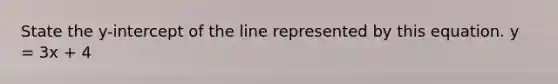 State the y-intercept of the line represented by this equation. y = 3x + 4