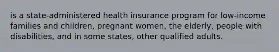 is a state-administered health insurance program for low-income families and children, pregnant women, the elderly, people with disabilities, and in some states, other qualified adults.