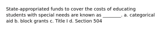 State-appropriated funds to cover the costs of educating students with special needs are known as ________. a. categorical aid b. block grants c. Title I d. Section 504