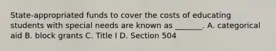 State-appropriated funds to cover the costs of educating students with special needs are known as _______. A. categorical aid B. block grants C. Title I D. Section 504