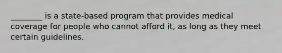 ________ is a state-based program that provides medical coverage for people who cannot afford it, as long as they meet certain guidelines.