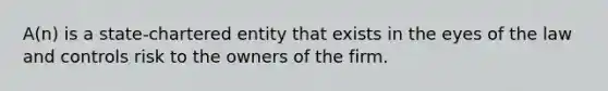 A(n) is a state-chartered entity that exists in the eyes of the law and controls risk to the owners of the firm.