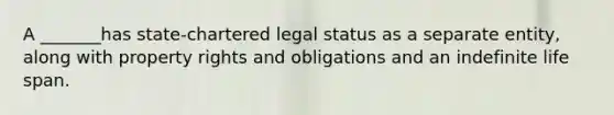 A _______has state-chartered legal status as a separate entity, along with property rights and obligations and an indefinite life span.