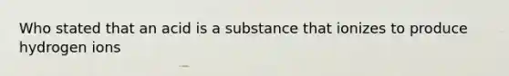 Who stated that an acid is a substance that ionizes to produce hydrogen ions