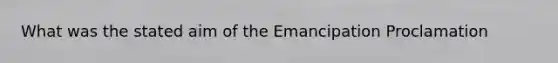 What was the stated aim of the Emancipation Proclamation